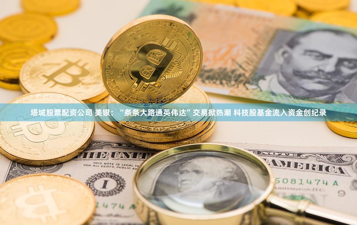 塔城股票配资公司 美银：“条条大路通英伟达”交易掀热潮 科技股基金流入资金创纪录