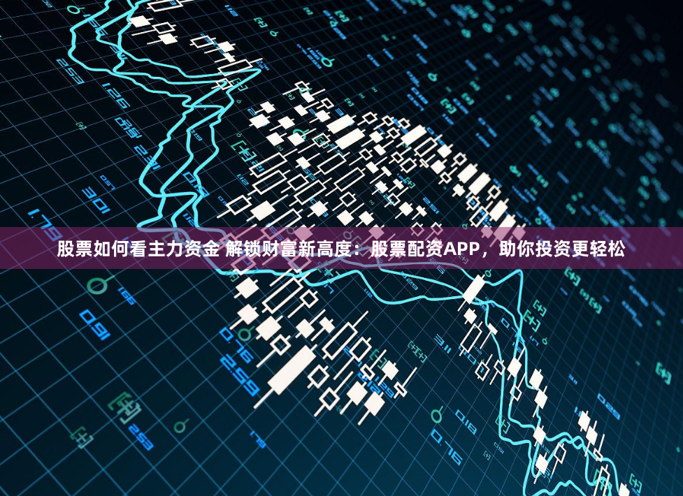 股票如何看主力资金 解锁财富新高度：股票配资APP，助你投资更轻松