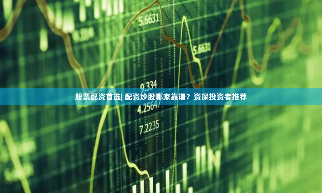 股票配资首选| 配资炒股哪家靠谱?资深投资者推荐