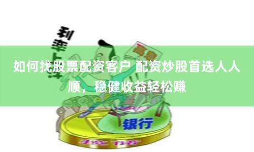 如何找股票配资客户 配资炒股首选人人顺,稳健收益轻松赚
