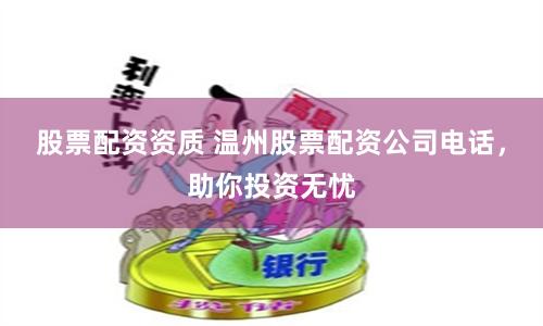 股票配资资质 温州股票配资公司电话,助你投资无忧
