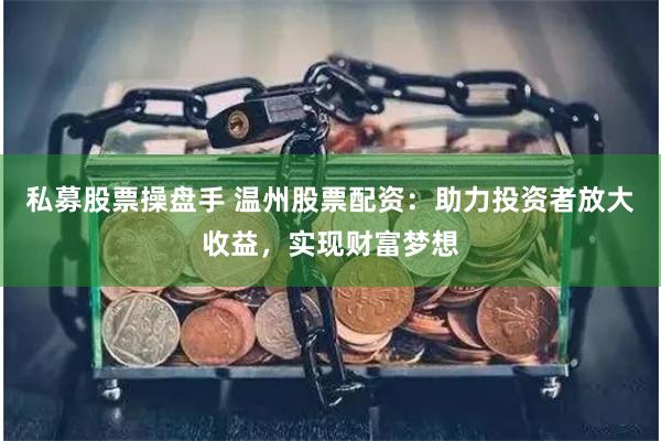 私募股票操盘手 温州股票配资:助力投资者放大收益,实现财富梦想