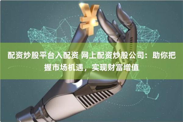 配资炒股平台入配资 网上配资炒股公司：助你把握市场机遇，实现财富增值
