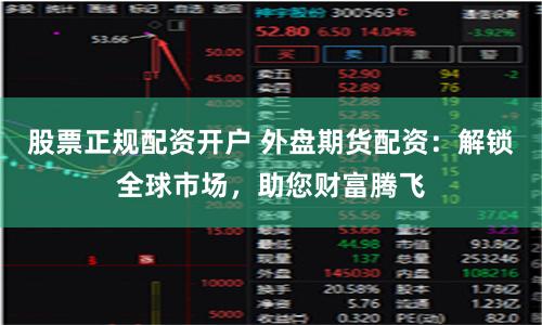 股票正规配资开户 外盘期货配资:解锁全球市场,助您财富腾飞