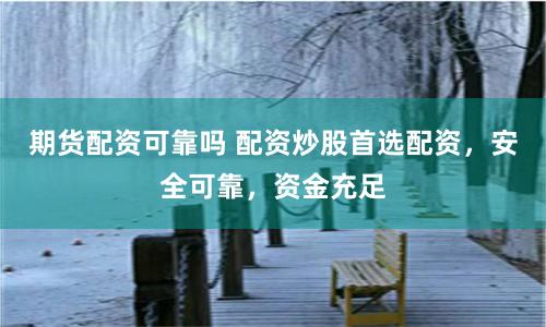 期货配资可靠吗 配资炒股首选配资，安全可靠，资金充足