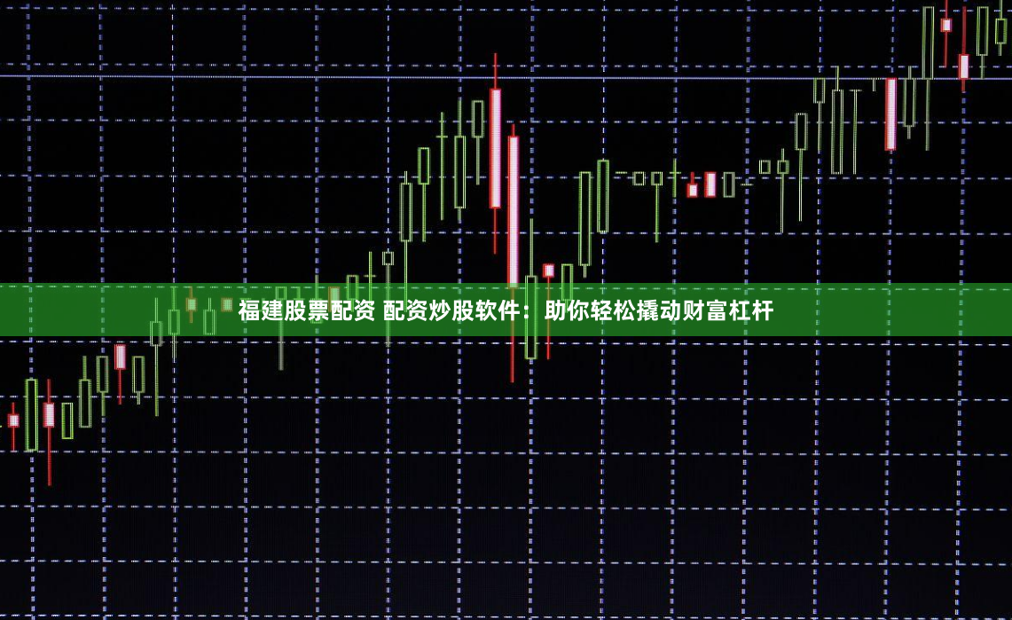 福建股票配资 配资炒股软件：助你轻松撬动财富杠杆