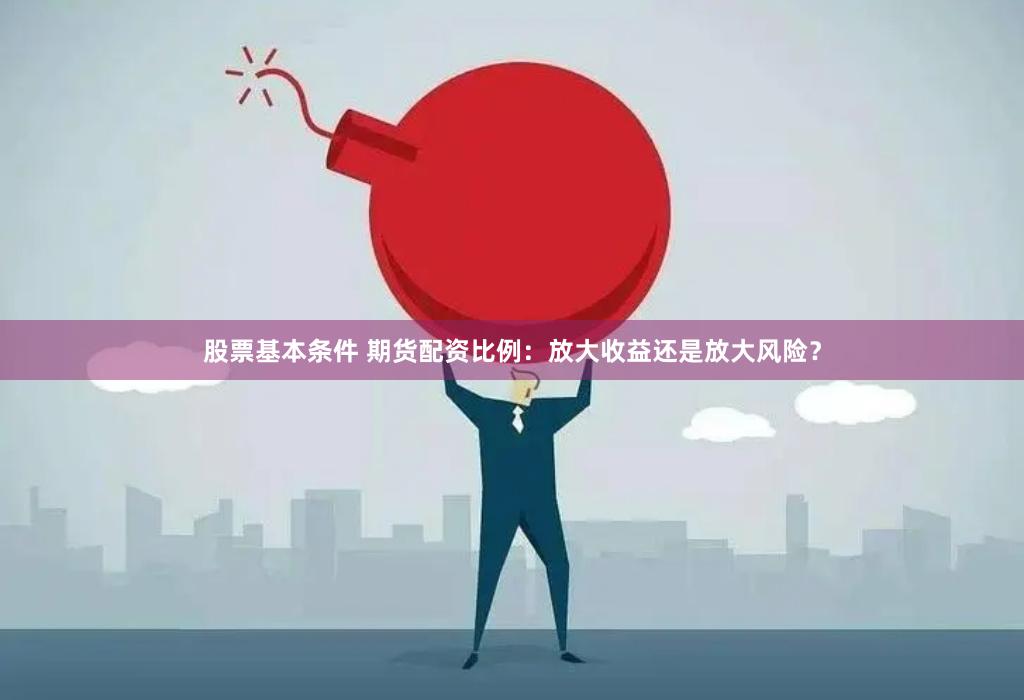 股票基本条件 期货配资比例：放大收益还是放大风险？