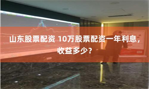 山东股票配资 10万股票配资一年利息,收益多少?