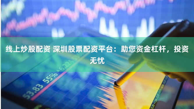线上炒股配资 深圳股票配资平台:助您资金杠杆,投资无忧