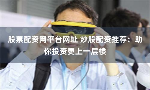 股票配资网平台网址 炒股配资推荐：助你投资更上一层楼