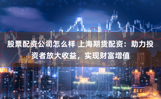 股票配资公司怎么样 上海期货配资：助力投资者放大收益，实现财富增值
