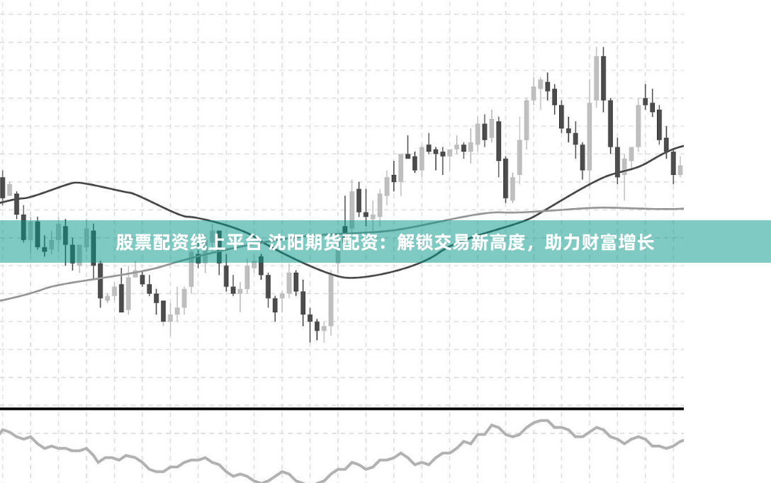 股票配资线上平台 沈阳期货配资：解锁交易新高度，助力财富增长