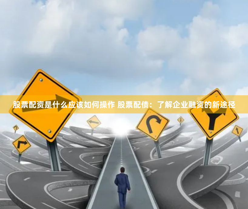 股票配资是什么应该如何操作 股票配债:了解企业融资的新途径