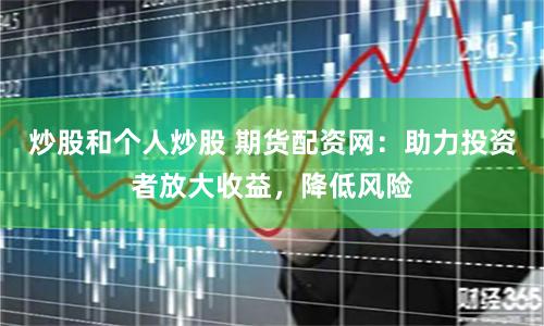 炒股和个人炒股 期货配资网：助力投资者放大收益，降低风险