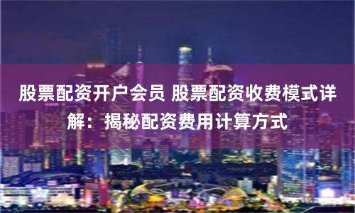 股票配资开户会员 股票配资收费模式详解:揭秘配资费用计算方式