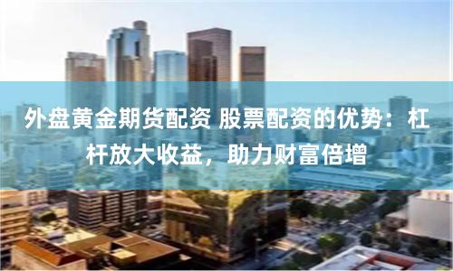 外盘黄金期货配资 股票配资的优势:杠杆放大收益,助力财富倍增