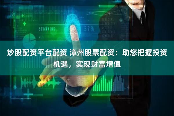 炒股配资平台配资 漳州股票配资：助您把握投资机遇，实现财富增值