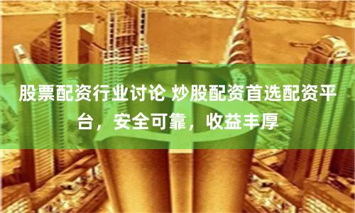 股票配资行业讨论 炒股配资首选配资平台，安全可靠，收益丰厚