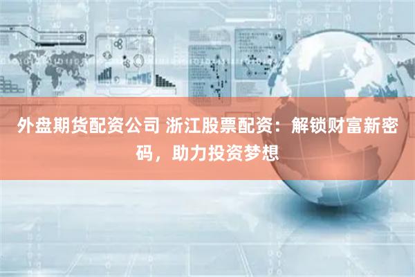 外盘期货配资公司 浙江股票配资：解锁财富新密码，助力投资梦想