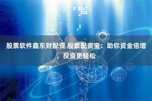 股票软件鑫东财配资 股票配资宝：助你资金倍增，投资更轻松