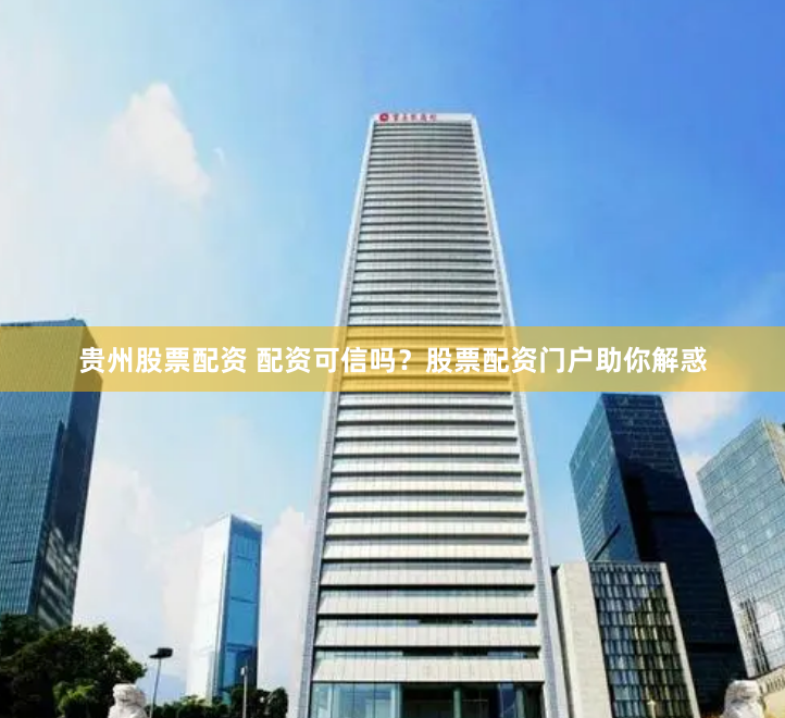 贵州股票配资 配资可信吗?股票配资门户助你解惑