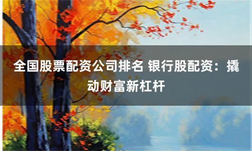 全国股票配资公司排名 银行股配资:撬动财富新杠杆