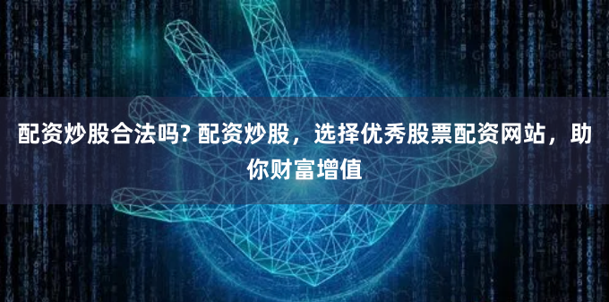 配资炒股合法吗? 配资炒股，选择优秀股票配资网站，助你财富增值