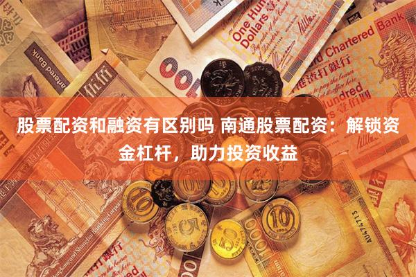 股票配资和融资有区别吗 南通股票配资：解锁资金杠杆，助力投资收益