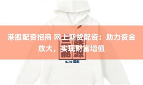 港股配资招商 网上期货配资:助力资金放大,实现财富增值