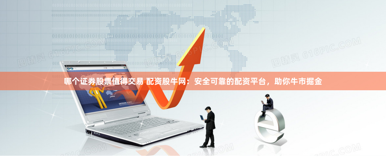 哪个证券股票值得交易 配资股牛网：安全可靠的配资平台，助你牛市掘金
