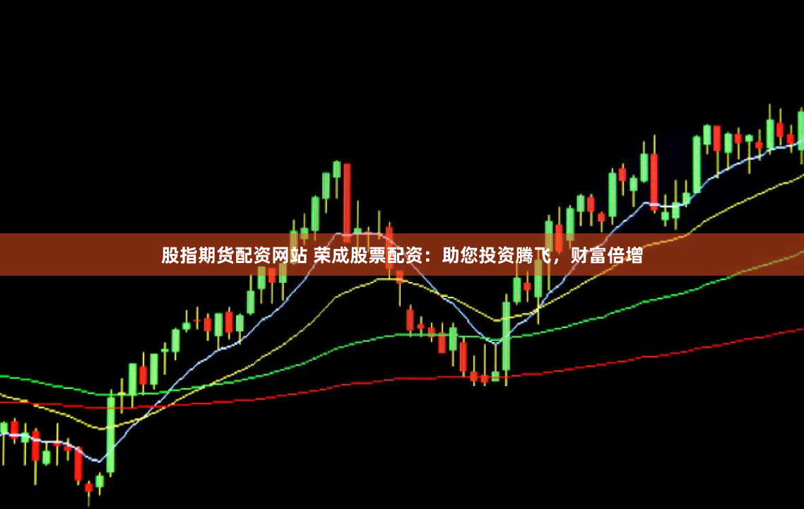 股指期货配资网站 荣成股票配资：助您投资腾飞，财富倍增