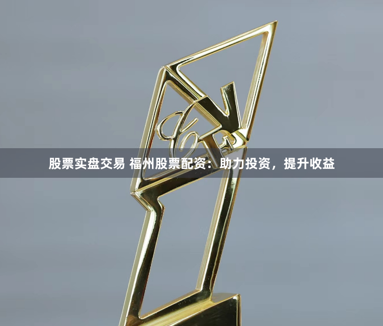股票实盘交易 福州股票配资：助力投资，提升收益
