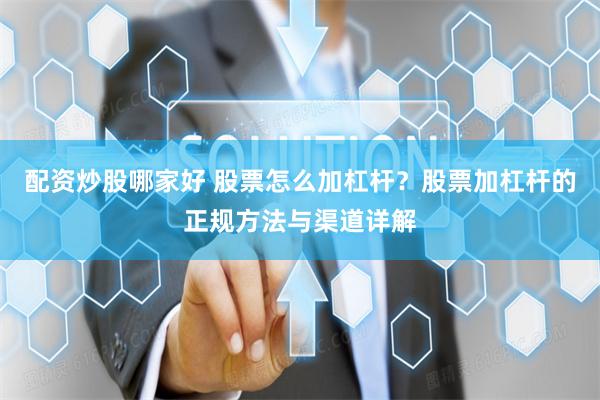 配资炒股哪家好 股票怎么加杠杆?股票加杠杆的正规方法与渠道详解