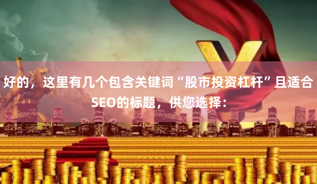 好的，这里有几个包含关键词“股市投资杠杆”且适合SEO的标题，供您选择：