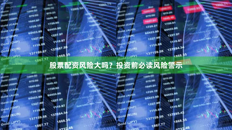 股票配资风险大吗？投资前必读风险警示