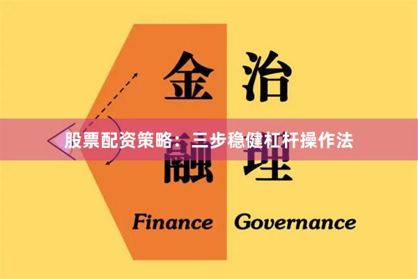 股票配资策略：三步稳健杠杆操作法