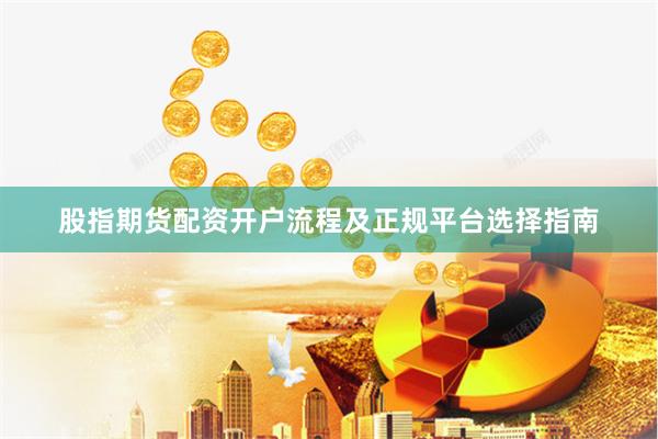 股指期货配资开户流程及正规平台选择指南