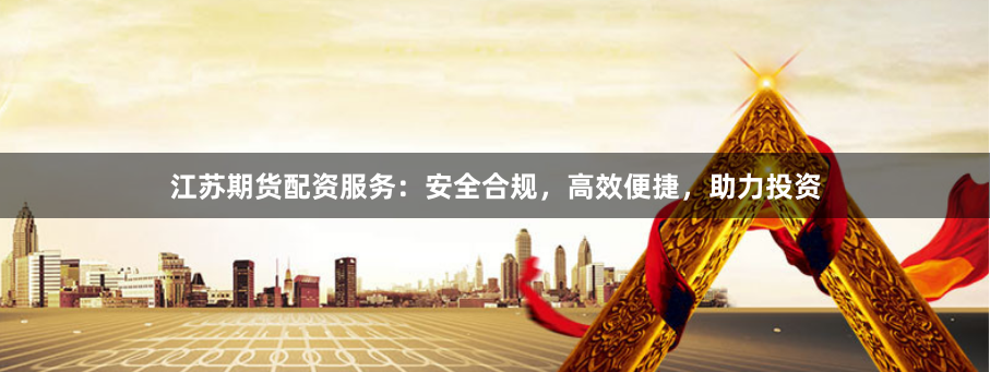 江苏期货配资服务：安全合规，高效便捷，助力投资