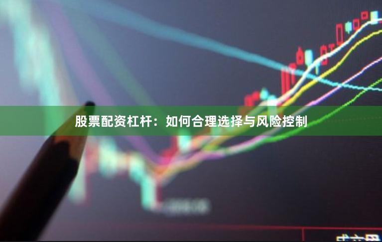 股票配资杠杆：如何合理选择与风险控制