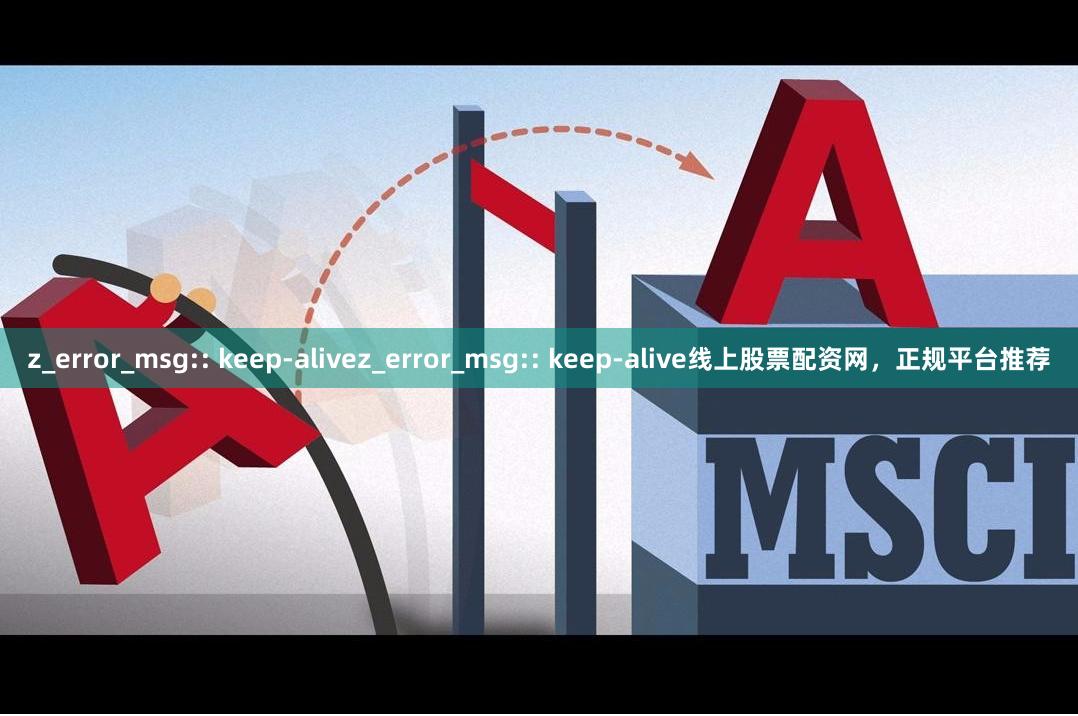 z_error_msg:: keep-alivez_error_msg:: keep-alive线上股票配资网，正规平台推荐