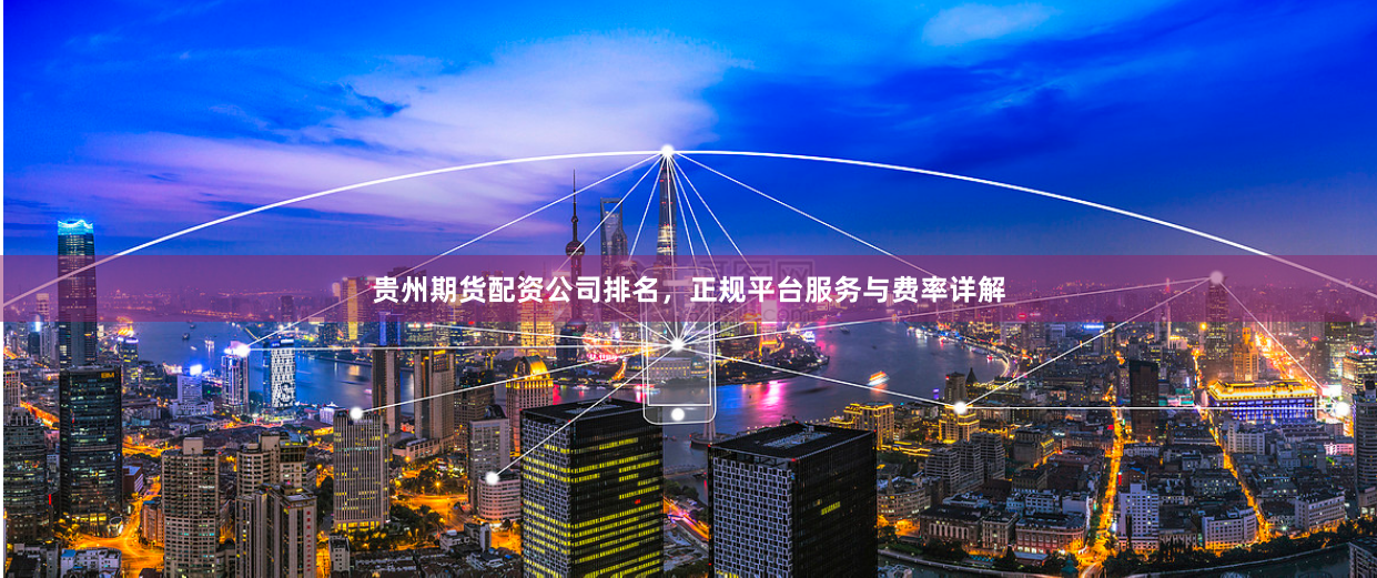 贵州期货配资公司排名，正规平台服务与费率详解