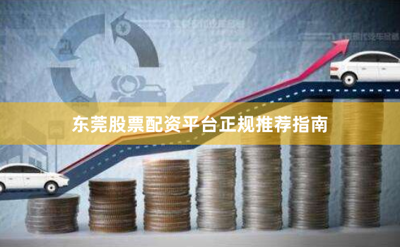 东莞股票配资平台正规推荐指南
