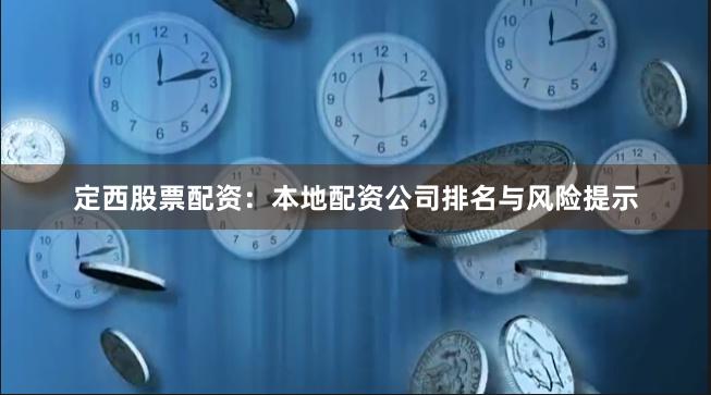 定西股票配资：本地配资公司排名与风险提示