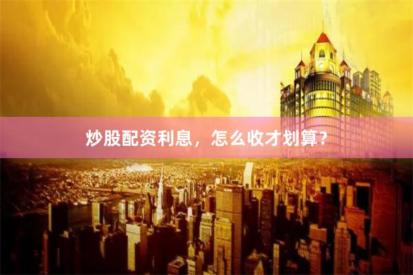 炒股配资利息，怎么收才划算？