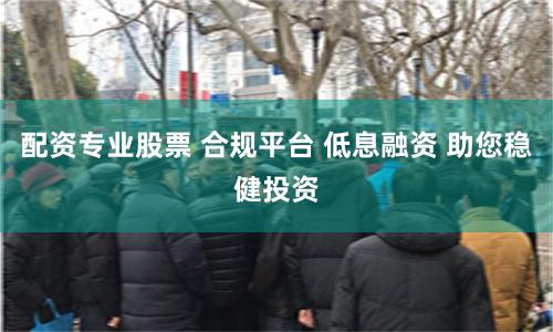 配资专业股票 合规平台 低息融资 助您稳健投资