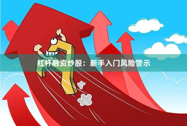 杠杆融资炒股：新手入门风险警示