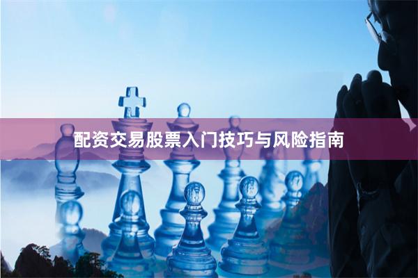 配资交易股票入门技巧与风险指南