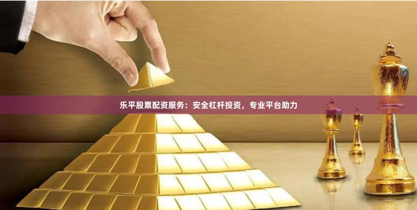 乐平股票配资服务：安全杠杆投资，专业平台助力