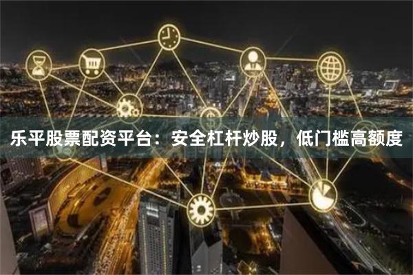 乐平股票配资平台：安全杠杆炒股，低门槛高额度