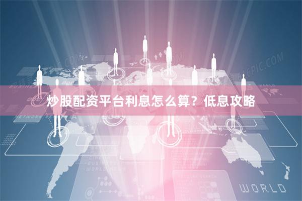 炒股配资平台利息怎么算?低息攻略